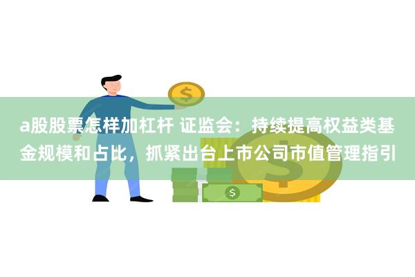 a股股票怎样加杠杆 证监会：持续提高权益类基金规模和占比，抓紧出台上市公司市值管理指引