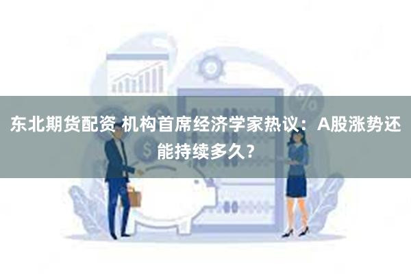 东北期货配资 机构首席经济学家热议：A股涨势还能持续多久？