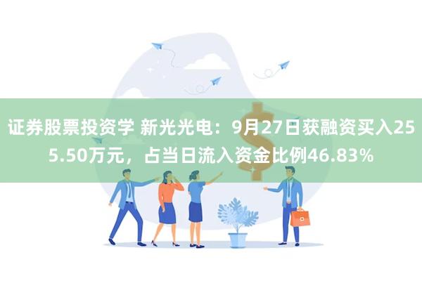 证券股票投资学 新光光电：9月27日获融资买入255.50万元，占当日流入资金比例46.83%