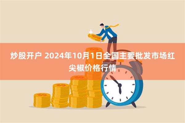 炒股开户 2024年10月1日全国主要批发市场红尖椒价格行情