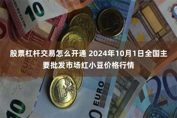 股票杠杆交易怎么开通 2024年10月1日全国主要批发市场红小豆价格行情