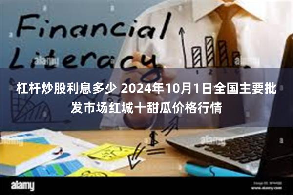 杠杆炒股利息多少 2024年10月1日全国主要批发市场红城十甜瓜价格行情