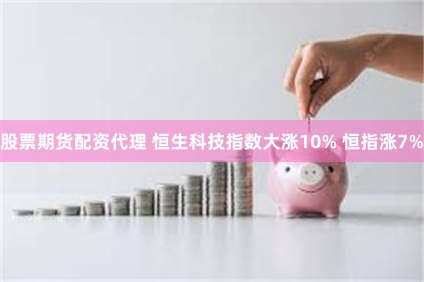 股票期货配资代理 恒生科技指数大涨10% 恒指涨7%