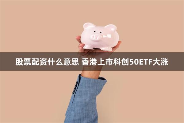 股票配资什么意思 香港上市科创50ETF大涨