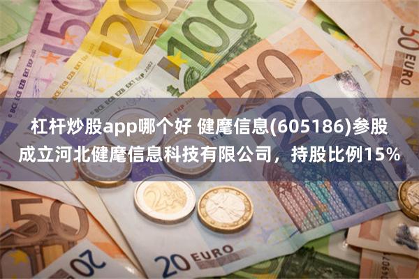 杠杆炒股app哪个好 健麾信息(605186)参股成立河北健麾信息科技有限公司，持股比例15%