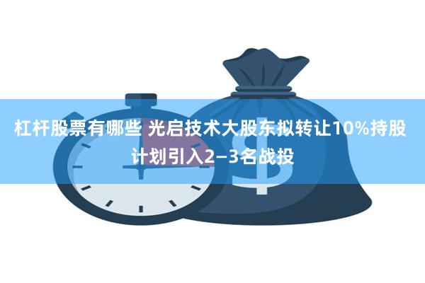 杠杆股票有哪些 光启技术大股东拟转让10%持股 计划引入2—3名战投