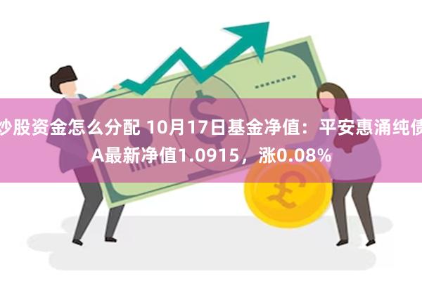 炒股资金怎么分配 10月17日基金净值：平安惠涌纯债A最新净值1.0915，涨0.08%