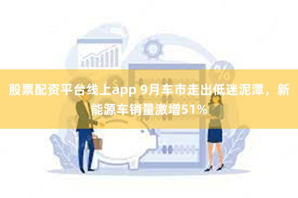 股票配资平台线上app 9月车市走出低迷泥潭，新能源车销量激增51%