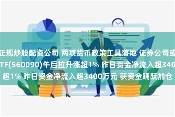 正规炒股配资公司 两项货币政策工具落地 证券公司或最先受益 证券指数ETF(560090)午后拉升涨超1% 昨日资金净流入超3400万元 获资金踊跃加仓