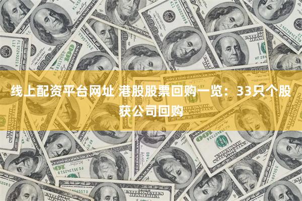 线上配资平台网址 港股股票回购一览：33只个股获公司回购