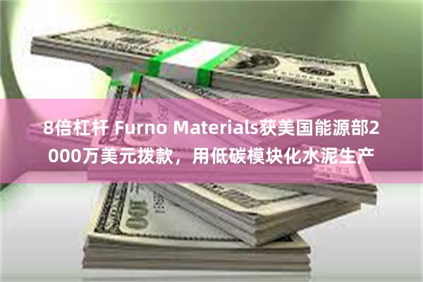 8倍杠杆 Furno Materials获美国能源部2000万美元拨款，用低碳模块化水泥生产