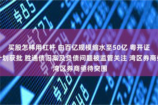 买股怎样用杠杆 由百亿规模缩水至50亿 粤开证券定增计划获批 胜通债旧案及负债问题被监管关注 湾区券商亟待突围