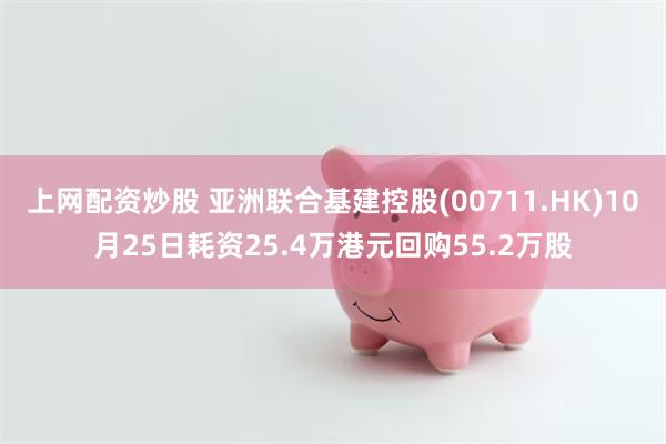 上网配资炒股 亚洲联合基建控股(00711.HK)10月25日耗资25.4万港元回购55.2万股