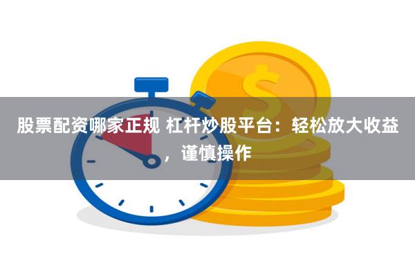 股票配资哪家正规 杠杆炒股平台：轻松放大收益，谨慎操作