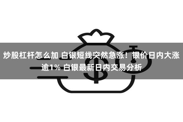 炒股杠杆怎么加 白银短线突然急涨！银价日内大涨逾1% 白银最新日内交易分析