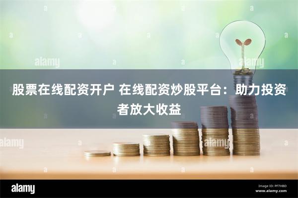 股票在线配资开户 在线配资炒股平台：助力投资者放大收益