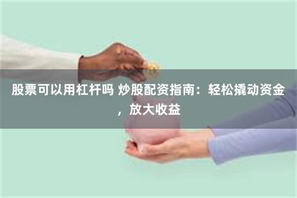 股票可以用杠杆吗 炒股配资指南：轻松撬动资金，放大收益