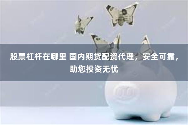 股票杠杆在哪里 国内期货配资代理，安全可靠，助您投资无忧