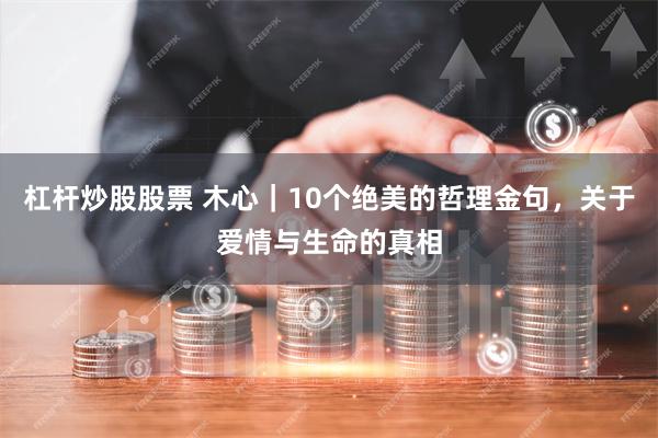 杠杆炒股股票 木心｜10个绝美的哲理金句，关于爱情与生命的真相