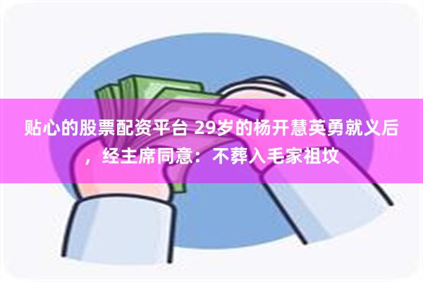 贴心的股票配资平台 29岁的杨开慧英勇就义后，经主席同意：不葬入毛家祖坟