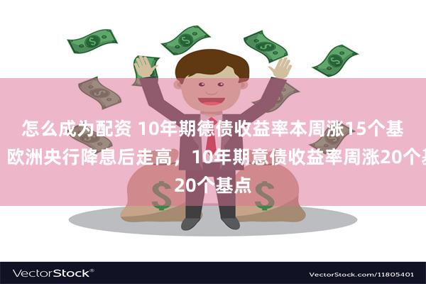 怎么成为配资 10年期德债收益率本周涨15个基点，欧洲央行降息后走高，10年期意债收益率周涨20个基点