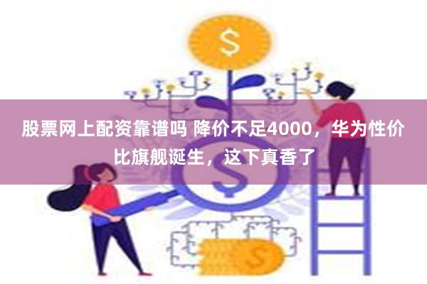 股票网上配资靠谱吗 降价不足4000，华为性价比旗舰诞生，这下真香了