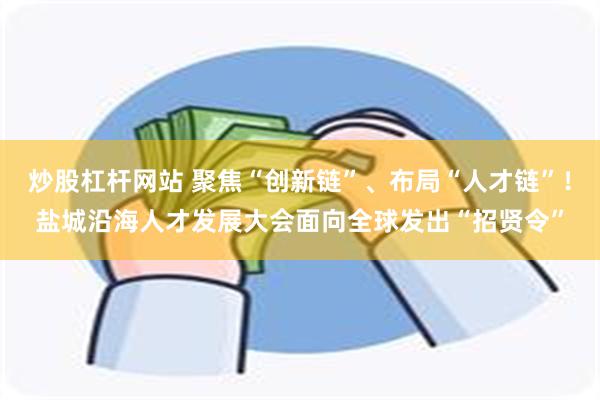 炒股杠杆网站 聚焦“创新链”、布局“人才链”！盐城沿海人才发展大会面向全球发出“招贤令”