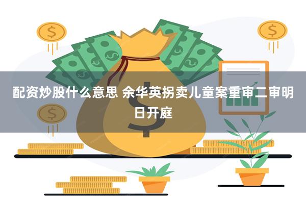 配资炒股什么意思 余华英拐卖儿童案重审二审明日开庭