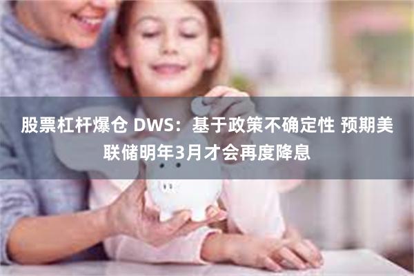 股票杠杆爆仓 DWS：基于政策不确定性 预期美联储明年3月才会再度降息