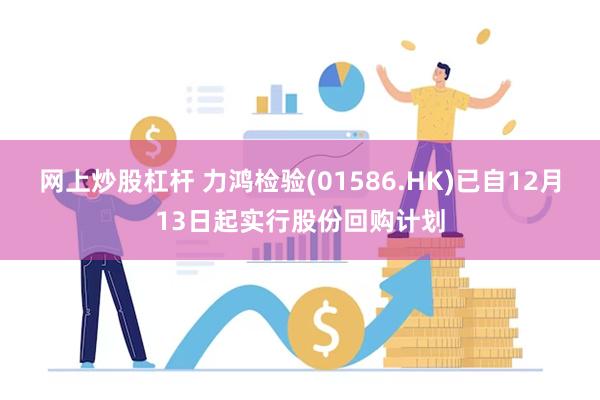 网上炒股杠杆 力鸿检验(01586.HK)已自12月13日起实行股份回购计划