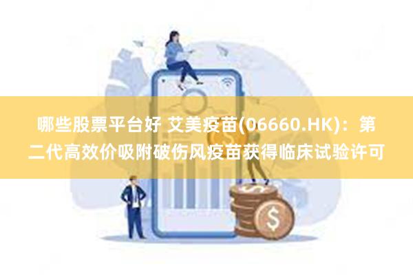 哪些股票平台好 艾美疫苗(06660.HK)：第二代高效价吸附破伤风疫苗获得临床试验许可