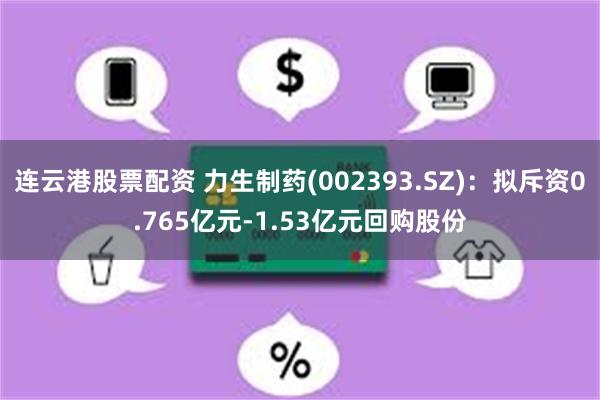 连云港股票配资 力生制药(002393.SZ)：拟斥资0.765亿元-1.53亿元回购股份