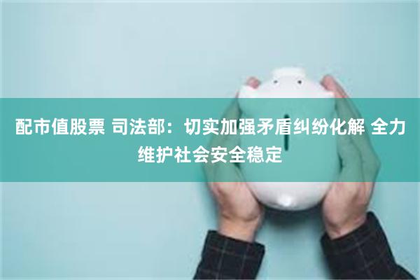 配市值股票 司法部：切实加强矛盾纠纷化解 全力维护社会安全稳定