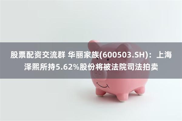 股票配资交流群 华丽家族(600503.SH)：上海泽熙所持5.62%股份将被法院司法拍卖