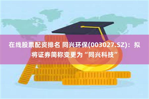 在线股票配资排名 同兴环保(003027.SZ)：拟将证券简称变更为“同兴科技”