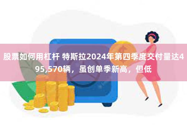 股票如何用杠杆 特斯拉2024年第四季度交付量达495,570辆，虽创单季新高，但低