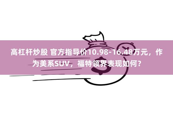 高杠杆炒股 官方指导价10.98-16.48万元，作为美系SUV，福特领界表现如何？