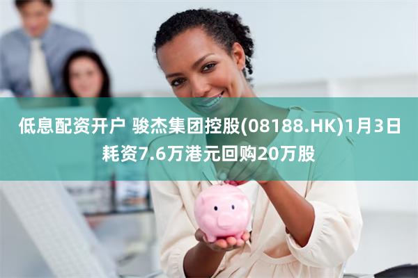 低息配资开户 骏杰集团控股(08188.HK)1月3日耗资7.6万港元回购20万股