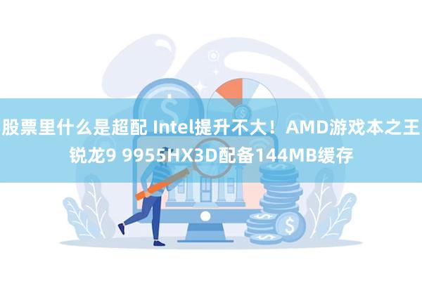 股票里什么是超配 Intel提升不大！AMD游戏本之王锐龙9 9955HX3D配备144MB缓存