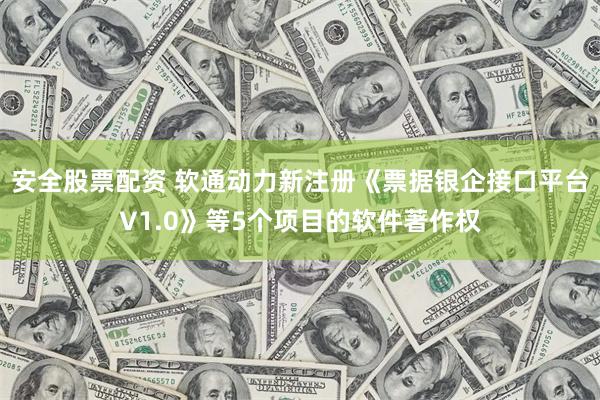 安全股票配资 软通动力新注册《票据银企接口平台V1.0》等5个项目的软件著作权