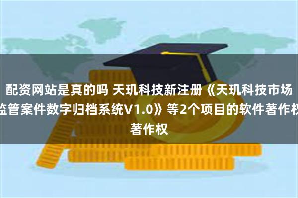 配资网站是真的吗 天玑科技新注册《天玑科技市场监管案件数字归档系统V1.0》等2个项目的软件著作权