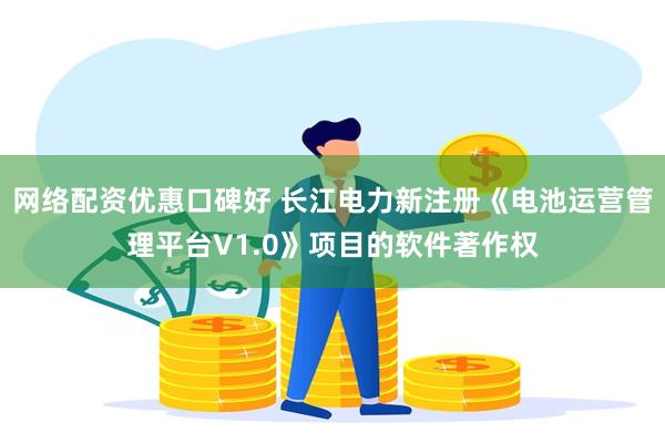 网络配资优惠口碑好 长江电力新注册《电池运营管理平台V1.0》项目的软件著作权