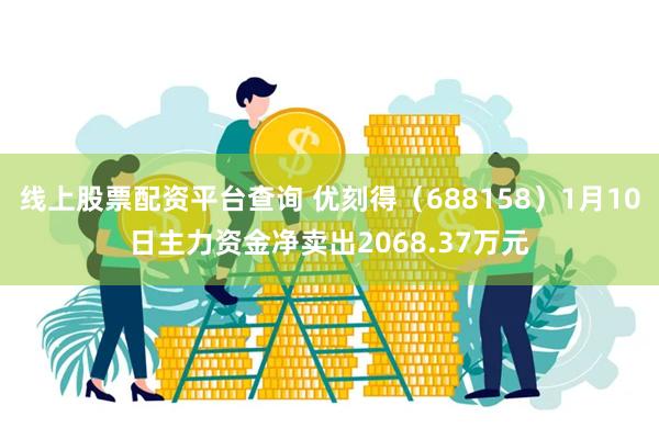 线上股票配资平台查询 优刻得（688158）1月10日主力资金净卖出2068.37万元