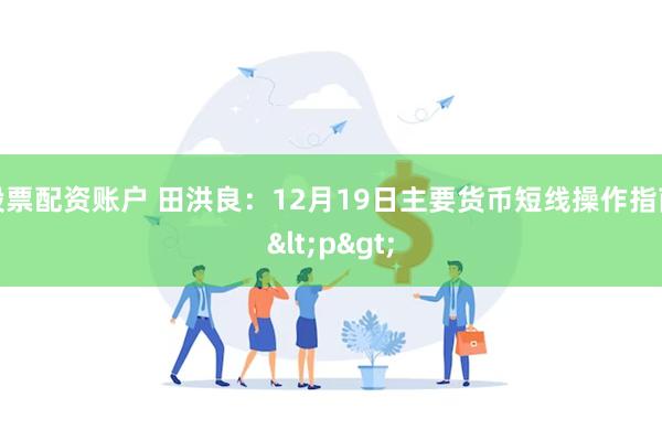 股票配资账户 田洪良：12月19日主要货币短线操作指南<p>