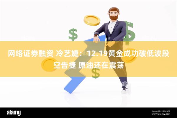 网络证劵融资 冷艺婕：12.19黄金成功破低波段空告捷 原油还在震荡