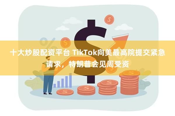 十大炒股配资平台 TikTok向美最高院提交紧急请求，特朗普会见周受资