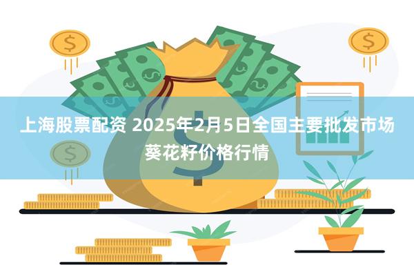 上海股票配资 2025年2月5日全国主要批发市场葵花籽价格行情