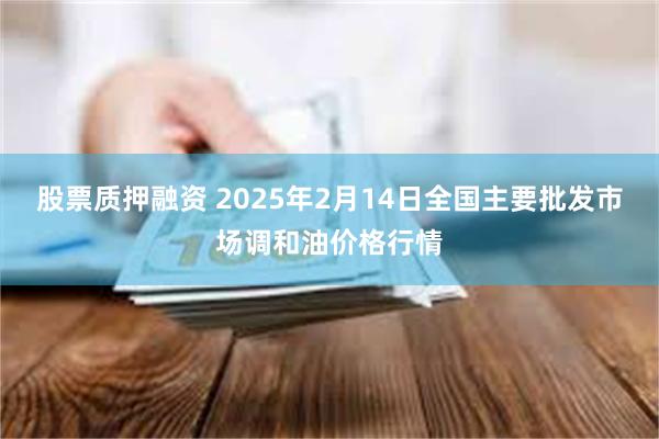 股票质押融资 2025年2月14日全国主要批发市场调和油价格行情