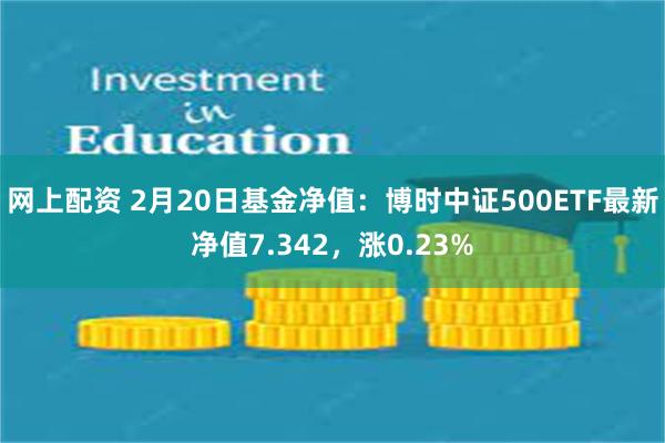 网上配资 2月20日基金净值：博时中证500ETF最新净值7.342，涨0.23%