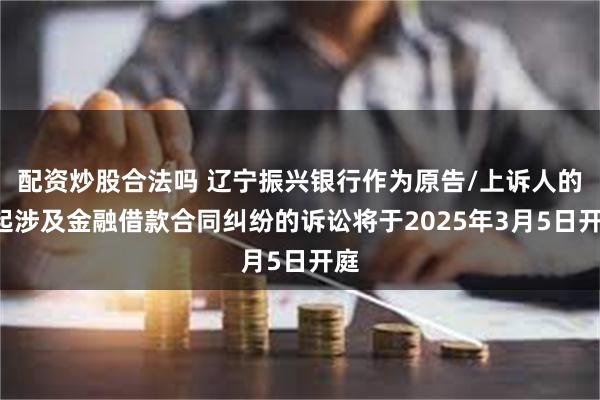 配资炒股合法吗 辽宁振兴银行作为原告/上诉人的9起涉及金融借款合同纠纷的诉讼将于2025年3月5日开庭